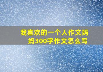 我喜欢的一个人作文妈妈300字作文怎么写