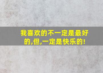 我喜欢的不一定是最好的,但,一定是快乐的!