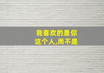 我喜欢的是你这个人,而不是