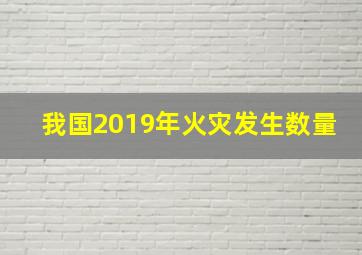 我国2019年火灾发生数量