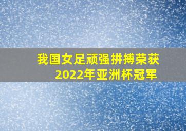 我国女足顽强拼搏荣获2022年亚洲杯冠军