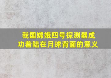 我国嫦娥四号探测器成功着陆在月球背面的意义