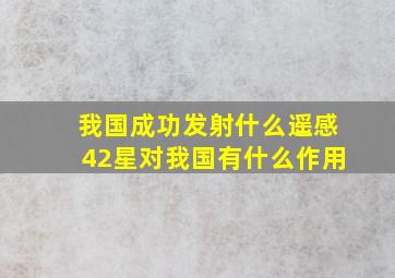 我国成功发射什么遥感42星对我国有什么作用