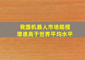 我国机器人市场规模增速高于世界平均水平