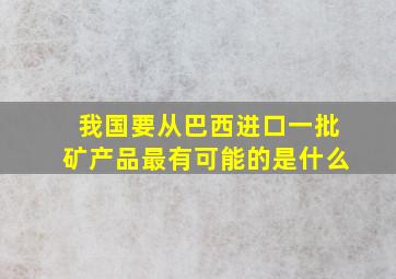 我国要从巴西进口一批矿产品最有可能的是什么