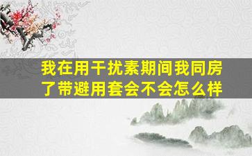 我在用干扰素期间我同房了带避用套会不会怎么样