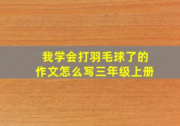 我学会打羽毛球了的作文怎么写三年级上册