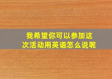 我希望你可以参加这次活动用英语怎么说呢