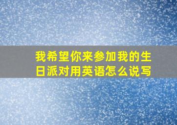 我希望你来参加我的生日派对用英语怎么说写