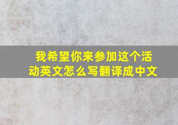 我希望你来参加这个活动英文怎么写翻译成中文