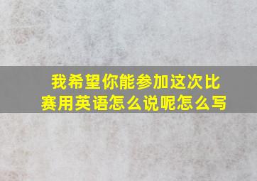 我希望你能参加这次比赛用英语怎么说呢怎么写