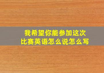 我希望你能参加这次比赛英语怎么说怎么写