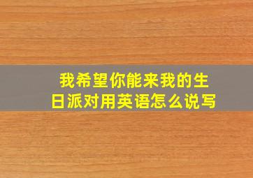 我希望你能来我的生日派对用英语怎么说写