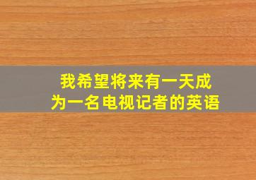 我希望将来有一天成为一名电视记者的英语