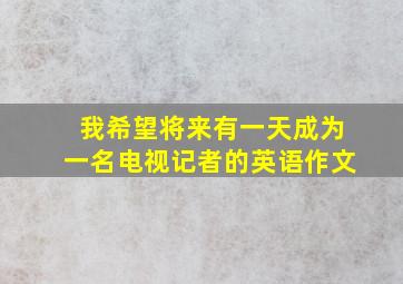 我希望将来有一天成为一名电视记者的英语作文