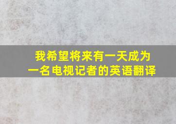 我希望将来有一天成为一名电视记者的英语翻译