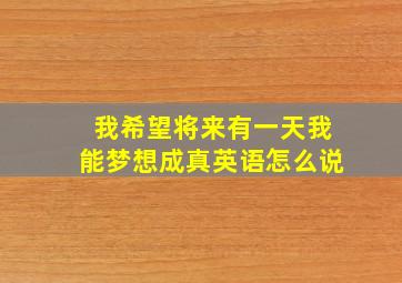 我希望将来有一天我能梦想成真英语怎么说