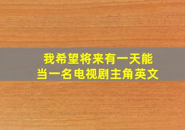 我希望将来有一天能当一名电视剧主角英文