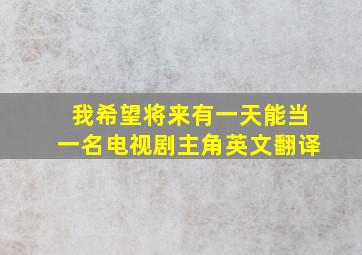 我希望将来有一天能当一名电视剧主角英文翻译