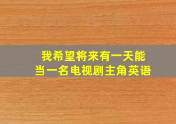 我希望将来有一天能当一名电视剧主角英语