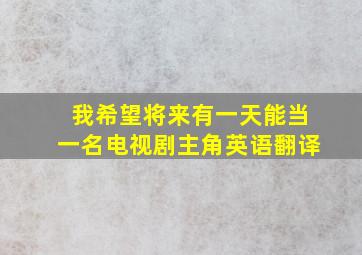 我希望将来有一天能当一名电视剧主角英语翻译