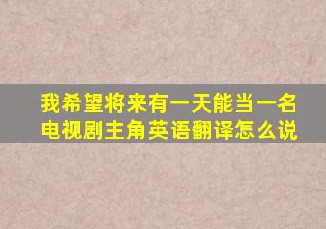 我希望将来有一天能当一名电视剧主角英语翻译怎么说