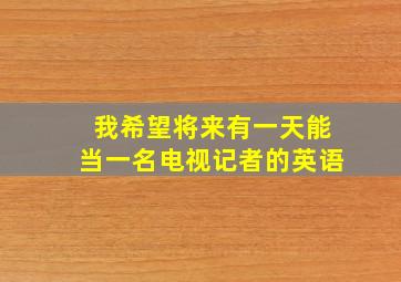 我希望将来有一天能当一名电视记者的英语