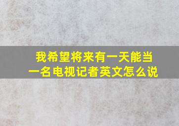 我希望将来有一天能当一名电视记者英文怎么说