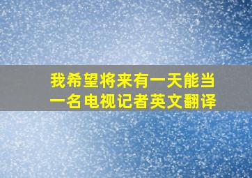 我希望将来有一天能当一名电视记者英文翻译