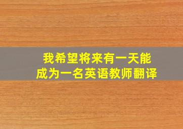 我希望将来有一天能成为一名英语教师翻译