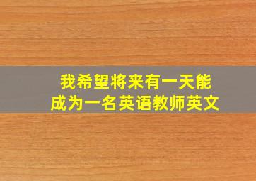 我希望将来有一天能成为一名英语教师英文