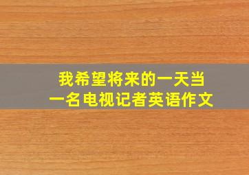 我希望将来的一天当一名电视记者英语作文