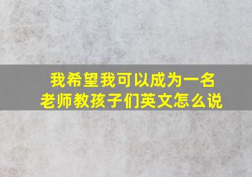 我希望我可以成为一名老师教孩子们英文怎么说