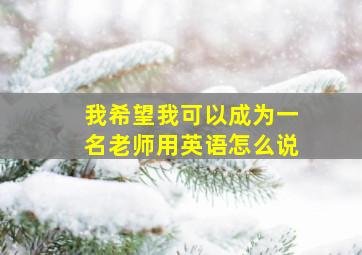 我希望我可以成为一名老师用英语怎么说