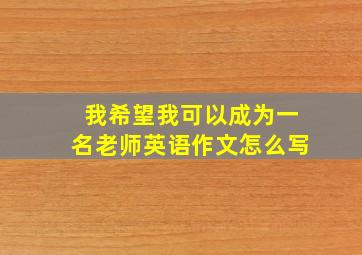 我希望我可以成为一名老师英语作文怎么写