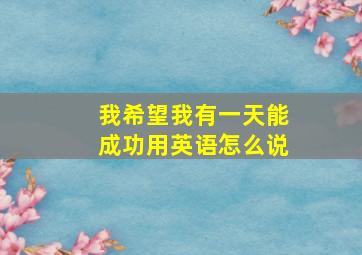 我希望我有一天能成功用英语怎么说