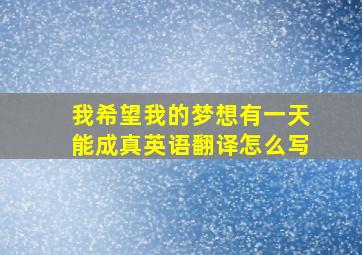 我希望我的梦想有一天能成真英语翻译怎么写