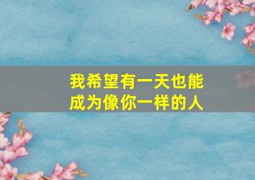 我希望有一天也能成为像你一样的人