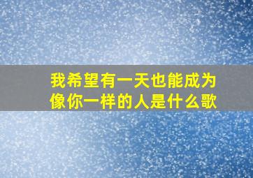 我希望有一天也能成为像你一样的人是什么歌