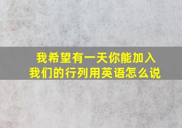 我希望有一天你能加入我们的行列用英语怎么说