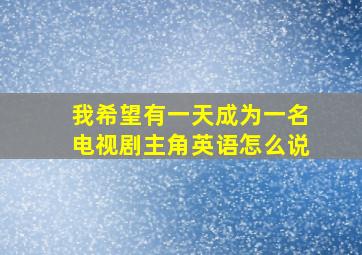 我希望有一天成为一名电视剧主角英语怎么说