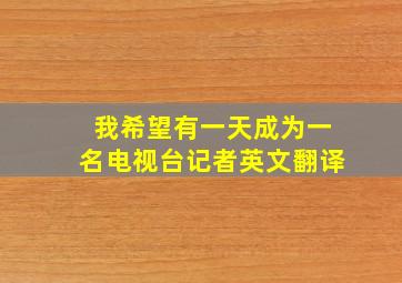 我希望有一天成为一名电视台记者英文翻译