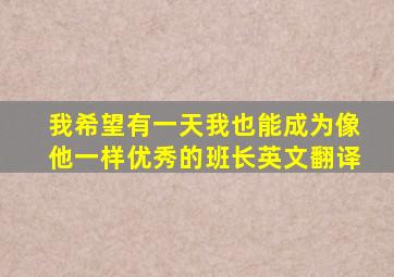 我希望有一天我也能成为像他一样优秀的班长英文翻译