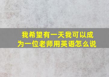 我希望有一天我可以成为一位老师用英语怎么说