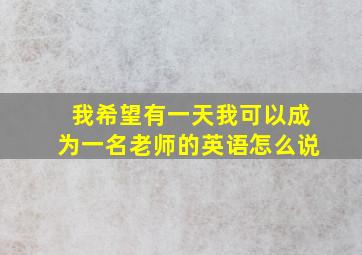 我希望有一天我可以成为一名老师的英语怎么说