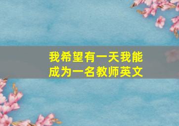 我希望有一天我能成为一名教师英文