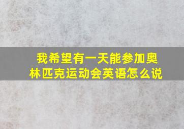 我希望有一天能参加奥林匹克运动会英语怎么说