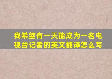 我希望有一天能成为一名电视台记者的英文翻译怎么写