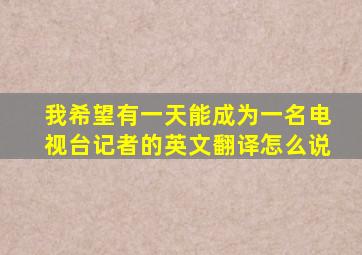 我希望有一天能成为一名电视台记者的英文翻译怎么说