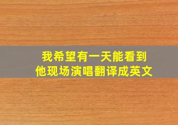 我希望有一天能看到他现场演唱翻译成英文